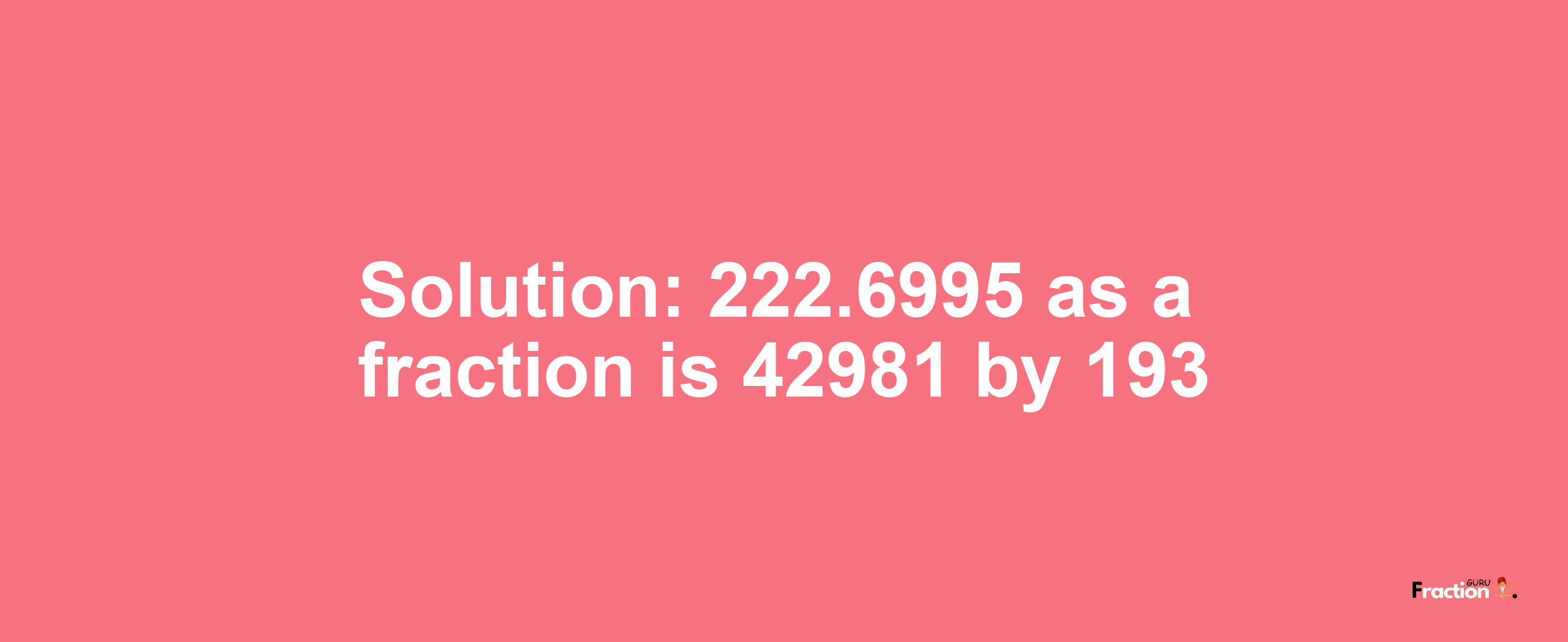 Solution:222.6995 as a fraction is 42981/193